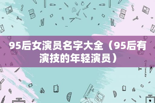 95后女演员名字大全（95后有演技的年轻演员）