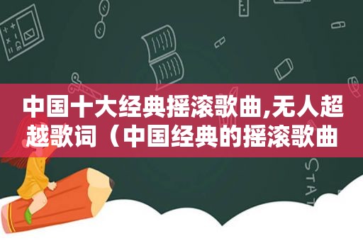 中国十大经典摇滚歌曲,无人超越歌词（中国经典的摇滚歌曲）