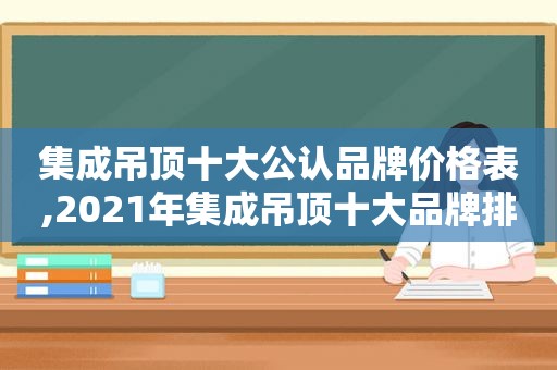 集成吊顶十大公认品牌价格表,2021年集成吊顶十大品牌排行榜