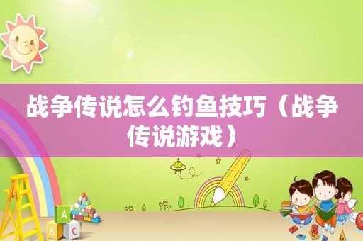 战争传说怎么钓鱼技巧（战争传说游戏）