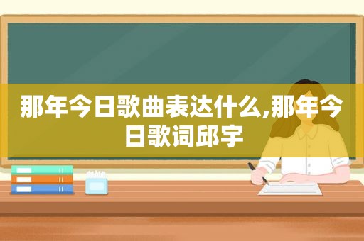 那年今日歌曲表达什么,那年今日歌词邱宇