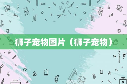 狮子宠物图片（狮子宠物）