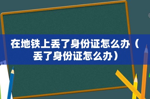 在地铁上丢了身份证怎么办（丢了身份证怎么办）