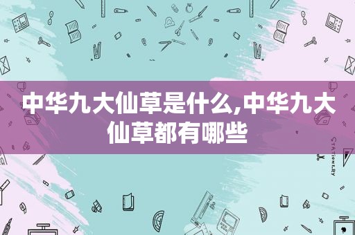 中华九大仙草是什么,中华九大仙草都有哪些