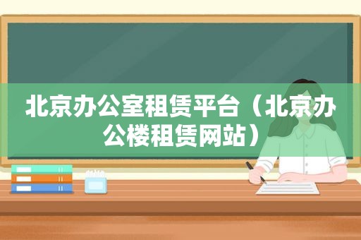 北京办公室租赁平台（北京办公楼租赁网站）