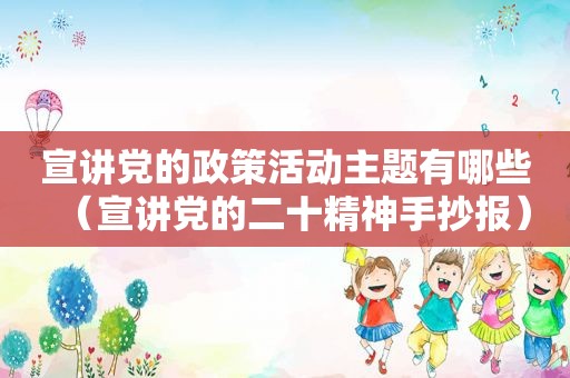 宣讲党的政策活动主题有哪些（宣讲党的二十精神手抄报）