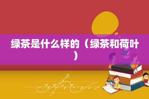 绿茶是什么样的（绿茶和荷叶）