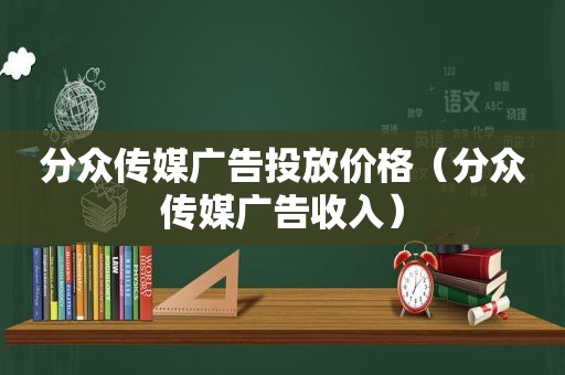 分众传媒广告投放价格（分众传媒广告收入）