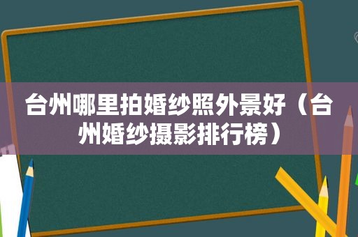 台州哪里拍婚纱照外景好（台州婚纱摄影排行榜）