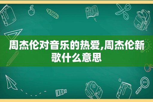 周杰伦对音乐的热爱,周杰伦新歌什么意思
