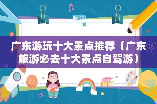 广东游玩十大景点推荐（广东旅游必去十大景点自驾游）