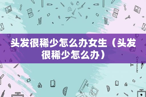 头发很稀少怎么办女生（头发很稀少怎么办）