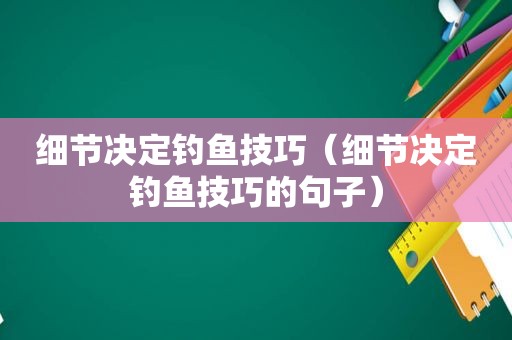细节决定钓鱼技巧（细节决定钓鱼技巧的句子）