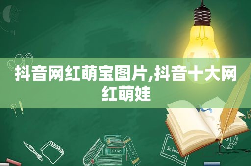 抖音网红萌宝图片,抖音十大网红萌娃