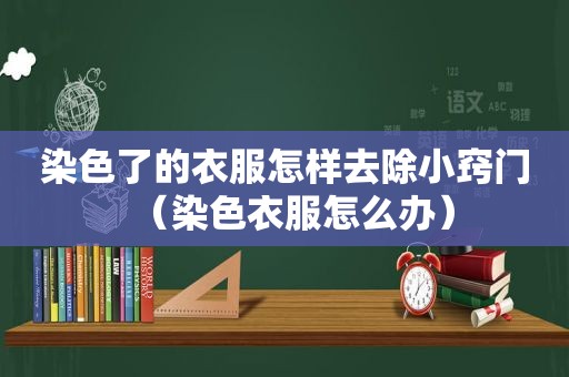 染色了的衣服怎样去除小窍门（染色衣服怎么办）