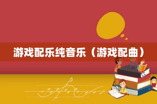 游戏配乐纯音乐（游戏配曲）