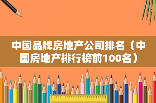 中国品牌房地产公司排名（中国房地产排行榜前100名）