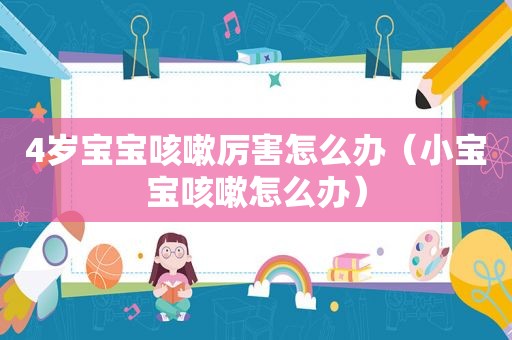 4岁宝宝咳嗽厉害怎么办（小宝宝咳嗽怎么办）
