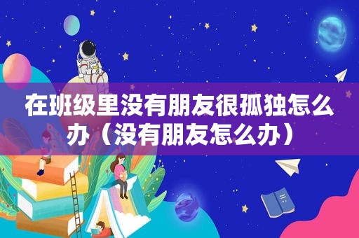 在班级里没有朋友很孤独怎么办（没有朋友怎么办）