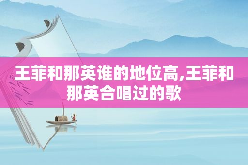 王菲和那英谁的地位高,王菲和那英合唱过的歌