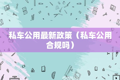 私车公用最新政策（私车公用合规吗）