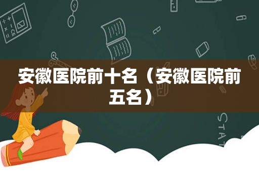 安徽医院前十名（安徽医院前五名）