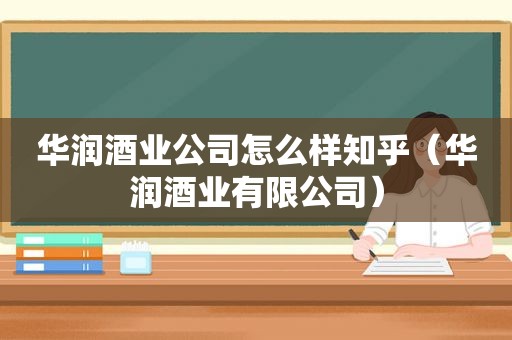 华润酒业公司怎么样知乎（华润酒业有限公司）