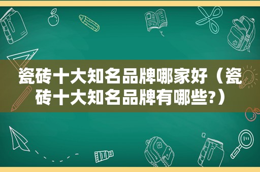 瓷砖十大知名品牌哪家好（瓷砖十大知名品牌有哪些?）