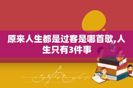 原来人生都是过客是哪首歌,人生只有3件事
