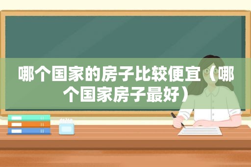 哪个国家的房子比较便宜（哪个国家房子最好）
