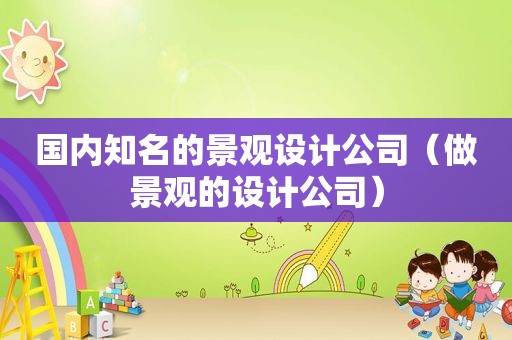 国内知名的景观设计公司（做景观的设计公司）