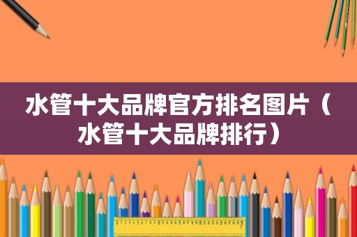 水管十大品牌官方排名图片（水管十大品牌排行）