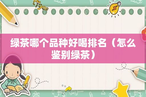 绿茶哪个品种好喝排名（怎么鉴别绿茶）