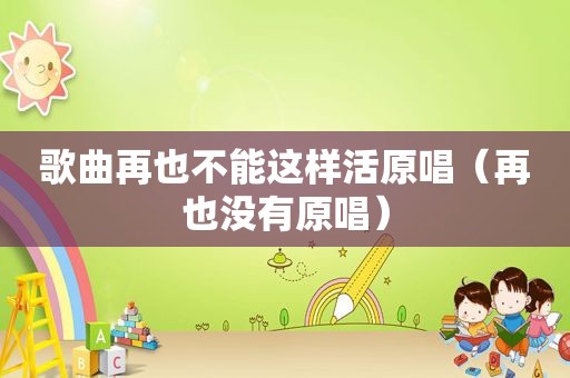 歌曲再也不能这样活原唱（再也没有原唱）