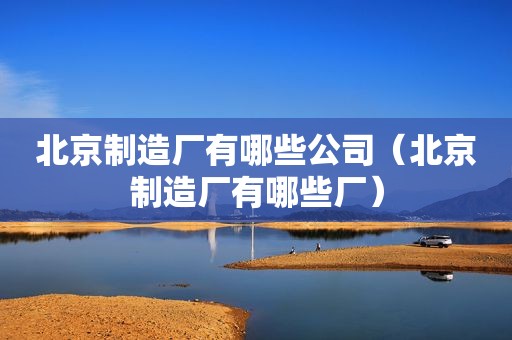 北京制造厂有哪些公司（北京制造厂有哪些厂）