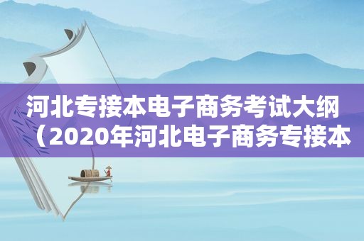 河北专接本电子商务考试大纲（2020年河北电子商务专接本）