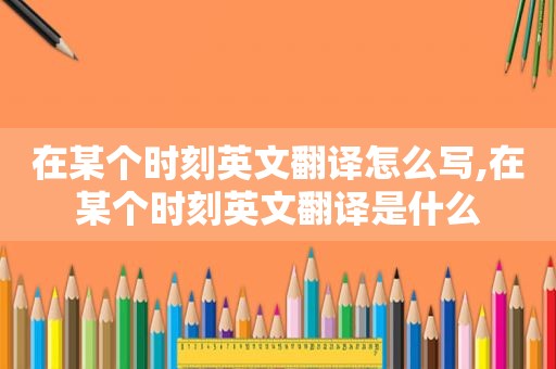 在某个时刻英文翻译怎么写,在某个时刻英文翻译是什么