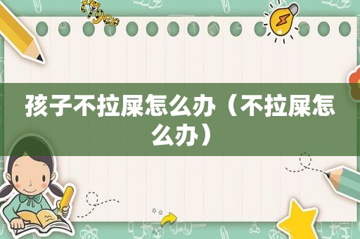 孩子不拉屎怎么办（不拉屎怎么办）