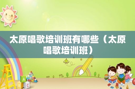 太原唱歌培训班有哪些（太原唱歌培训班）