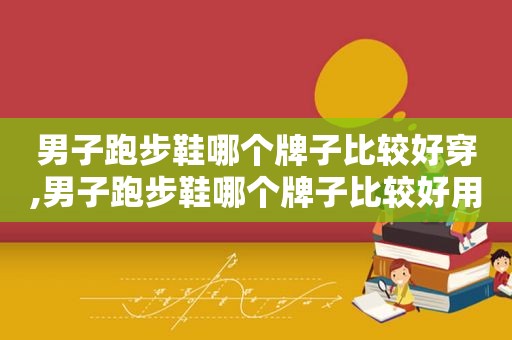 男子跑步鞋哪个牌子比较好穿,男子跑步鞋哪个牌子比较好用