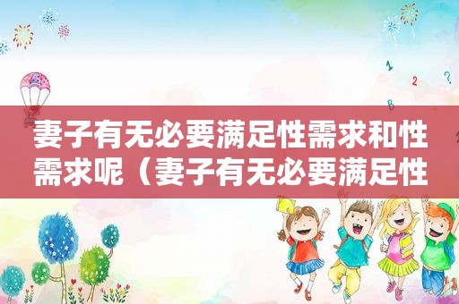 妻子有无必要满足性需求和性需求呢（妻子有无必要满足性需求和性需求才能离婚）
