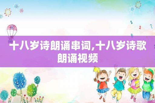 十八岁诗朗诵串词,十八岁诗歌朗诵视频