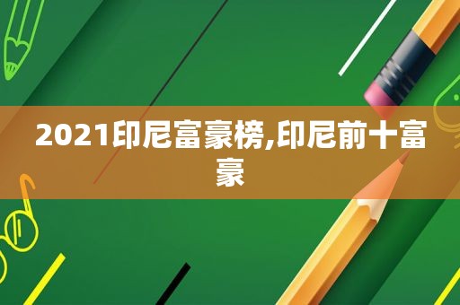 2021印尼富豪榜,印尼前十富豪