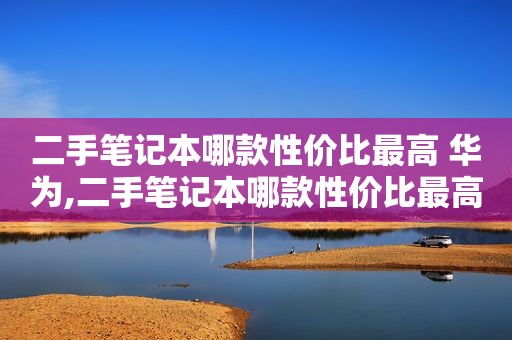 二手笔记本哪款性价比最高 华为,二手笔记本哪款性价比最高2021款电脑