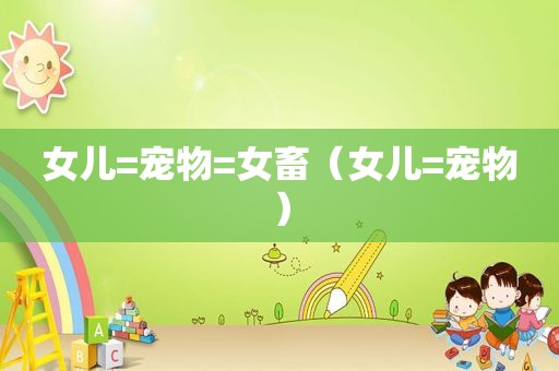女儿=宠物=女畜（女儿=宠物）