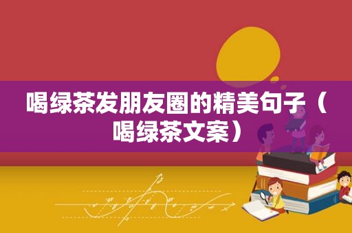 喝绿茶发朋友圈的精美句子（喝绿茶文案）