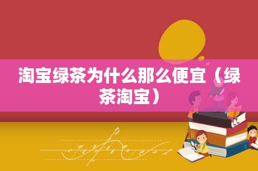 淘宝绿茶为什么那么便宜（绿茶淘宝）