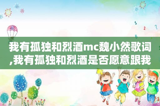 我有孤独和烈酒mc魏小然歌词,我有孤独和烈酒是否愿意跟我走下一句背景图