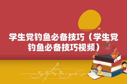 学生党钓鱼必备技巧（学生党钓鱼必备技巧视频）