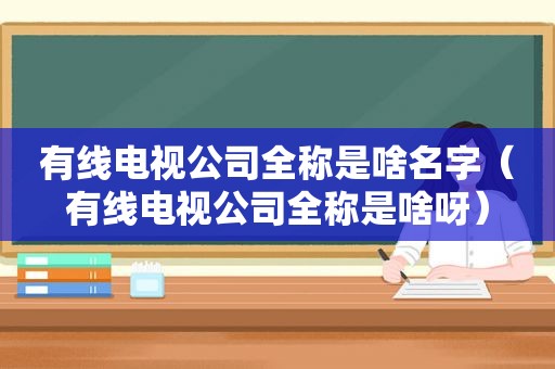 有线电视公司全称是啥名字（有线电视公司全称是啥呀）
